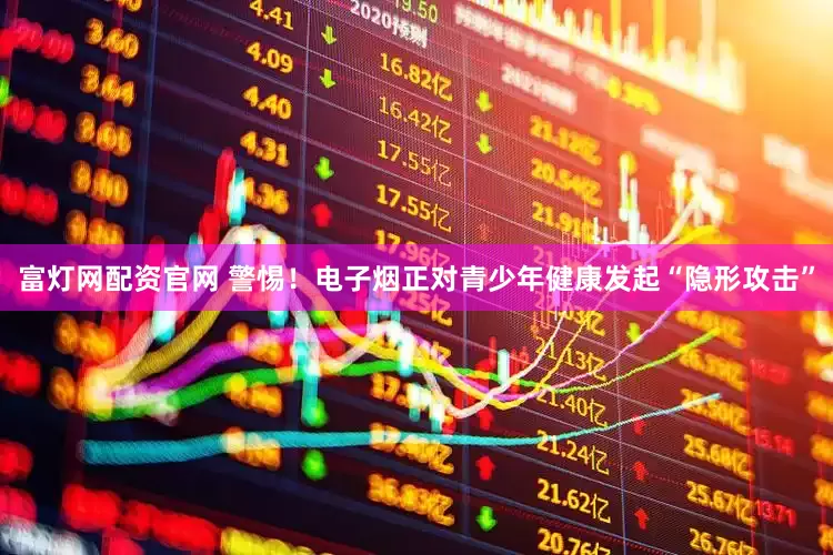 富灯网配资官网 警惕！电子烟正对青少年健康发起“隐形攻击”