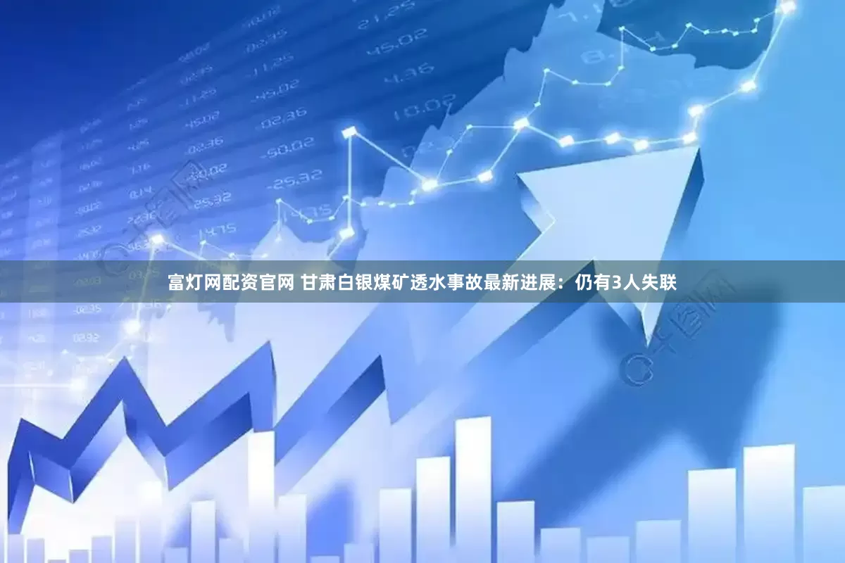 富灯网配资官网 甘肃白银煤矿透水事故最新进展：仍有3人失联