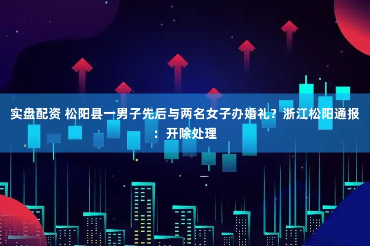 实盘配资 松阳县一男子先后与两名女子办婚礼？浙江松阳通报：开除处理