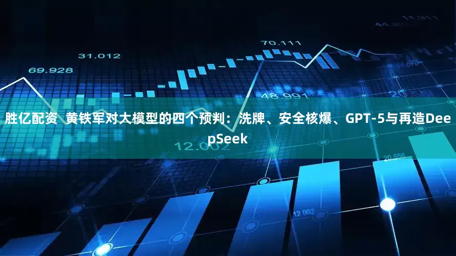 胜亿配资  黄铁军对大模型的四个预判：洗牌、安全核爆、GPT-5与再造DeepSeek