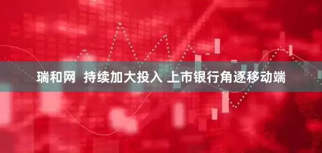 瑞和网  持续加大投入 上市银行角逐移动端