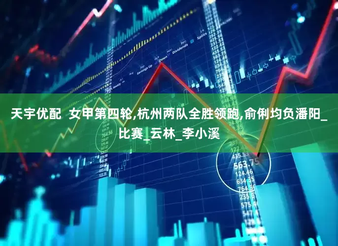 天宇优配  女甲第四轮,杭州两队全胜领跑,俞俐均负潘阳_比赛_云林_李小溪