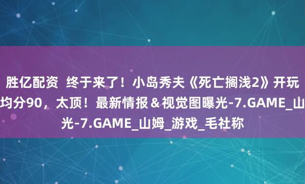 胜亿配资  终于来了！小岛秀夫《死亡搁浅2》开玩，媒体测评解禁均分90，太顶！最新情报＆视觉图曝光-7.GAME_山姆_游戏_毛社称