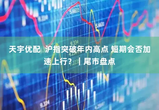 天宇优配  沪指突破年内高点 短期会否加速上行？｜尾市盘点