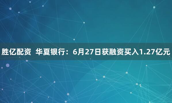 胜亿配资  华夏银行：6月27日获融资买入1.27亿元