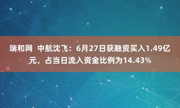 瑞和网  中航沈飞：6月27日获融资买入1.49亿元，占当日流入资金比例为14.43%