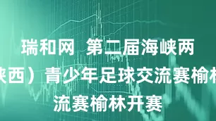 瑞和网  第二届海峡两岸（陕西）青少年足球交流赛榆林开赛