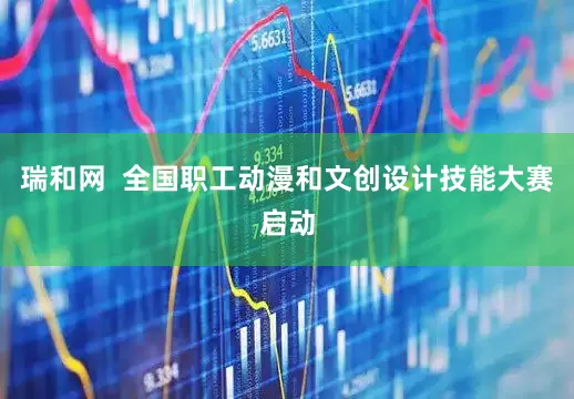 瑞和网  全国职工动漫和文创设计技能大赛启动