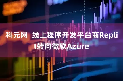科元网  线上程序开发平台商Replit转向微软Azure