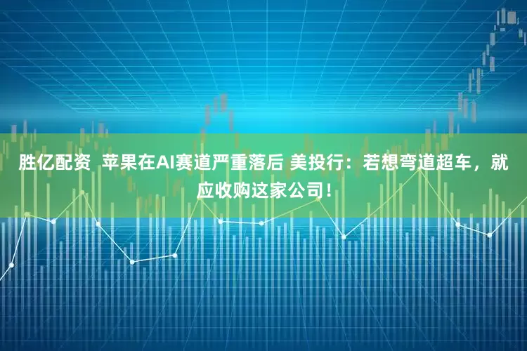 胜亿配资  苹果在AI赛道严重落后 美投行：若想弯道超车，就应收购这家公司！