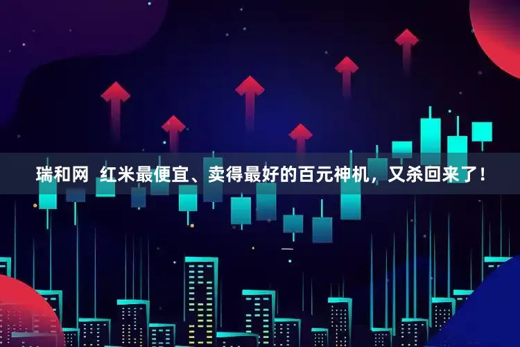 瑞和网  红米最便宜、卖得最好的百元神机，又杀回来了！