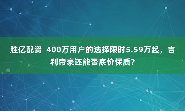 胜亿配资  400万用户的选择限时5.59万起，吉利帝豪还能否底价保质？