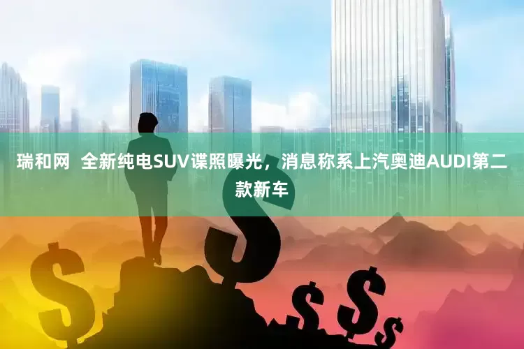 瑞和网  全新纯电SUV谍照曝光，消息称系上汽奥迪AUDI第二款新车