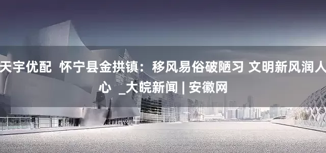 天宇优配  怀宁县金拱镇：移风易俗破陋习 文明新风润人心  _大皖新闻 | 安徽网