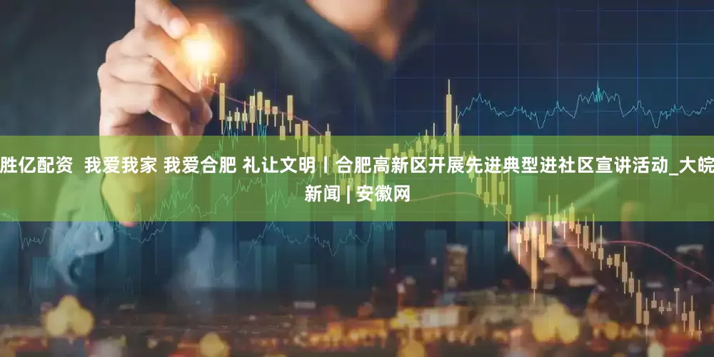 胜亿配资  我爱我家 我爱合肥 礼让文明丨合肥高新区开展先进典型进社区宣讲活动_大皖新闻 | 安徽网