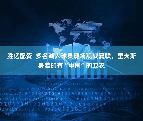 胜亿配资  多名湖人球员现场观战夏联，里夫斯身着印有“中国”的卫衣