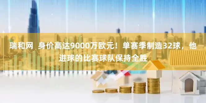瑞和网  身价高达9000万欧元！单赛季制造32球，他进球的比赛球队保持全胜