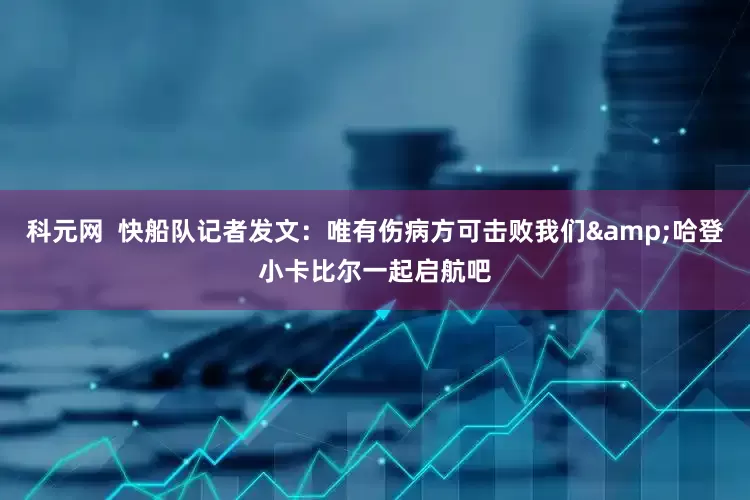 科元网  快船队记者发文：唯有伤病方可击败我们&哈登小卡比尔一起启航吧