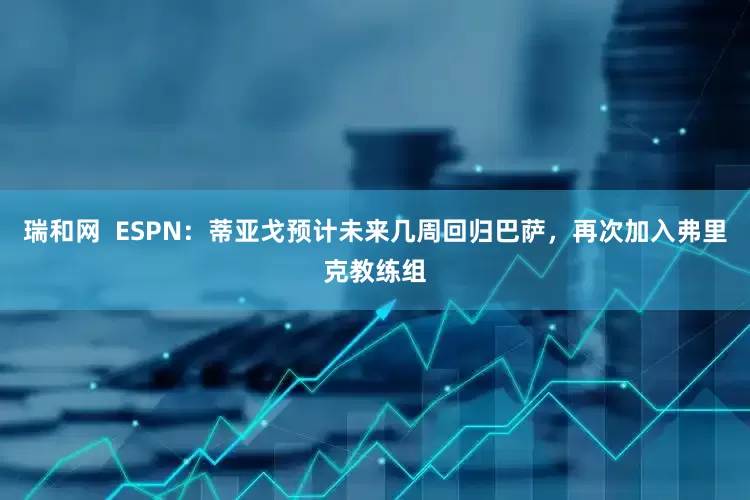 瑞和网  ESPN：蒂亚戈预计未来几周回归巴萨，再次加入弗里克教练组