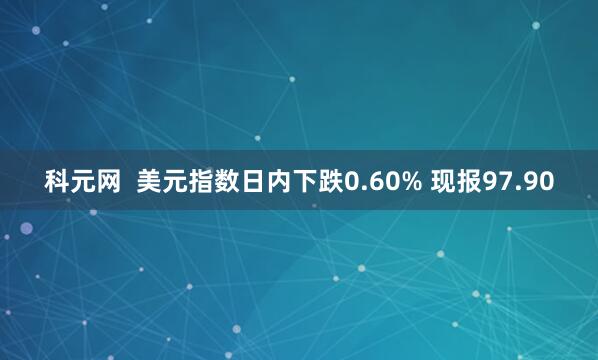 科元网  美元指数日内下跌0.60% 现报97.90