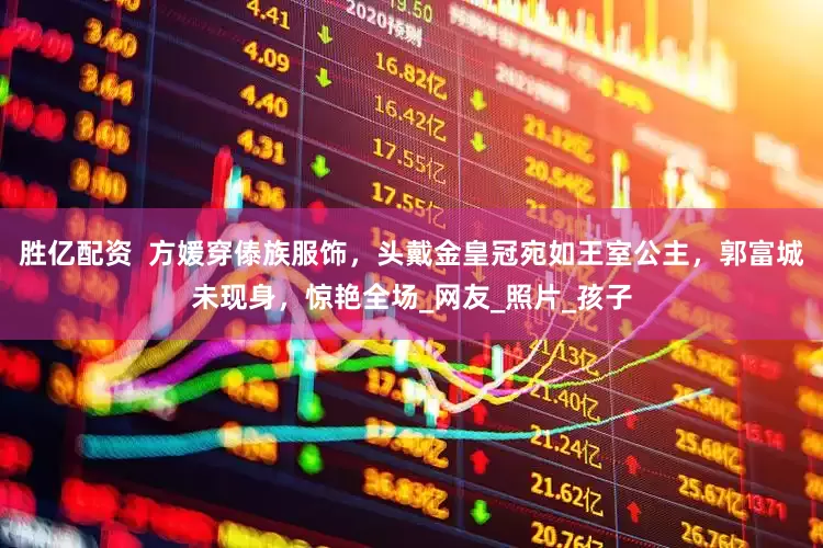 胜亿配资  方媛穿傣族服饰，头戴金皇冠宛如王室公主，郭富城未现身，惊艳全场_网友_照片_孩子