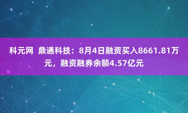 科元网  鼎通科技：8月4日融资买入8661.81万元，融资融券余额4.57亿元