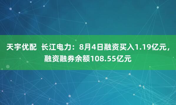 天宇优配  长江电力：8月4日融资买入1.19亿元，融资融券余额108.55亿元