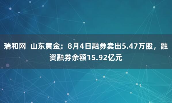 瑞和网  山东黄金：8月4日融券卖出5.47万股，融资融券余额15.92亿元