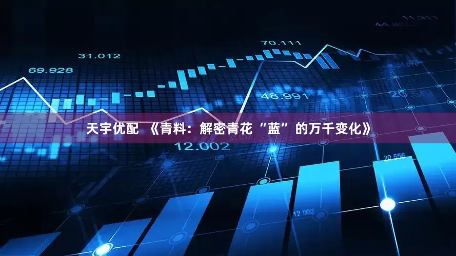 天宇优配  《青料：解密青花 “蓝” 的万千变化》