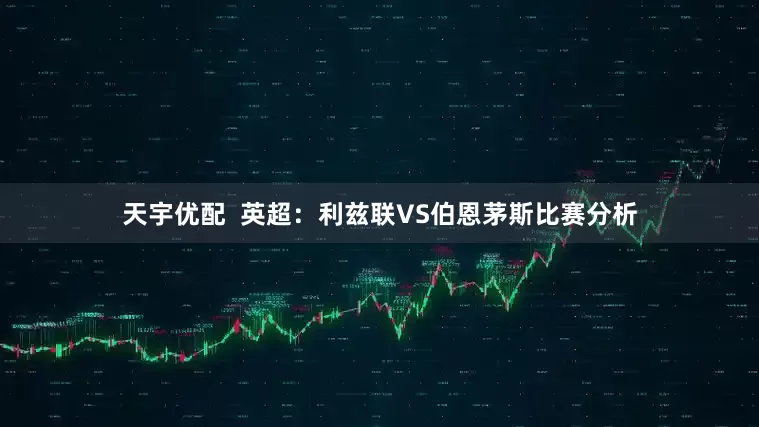 天宇优配  英超：利兹联VS伯恩茅斯比赛分析