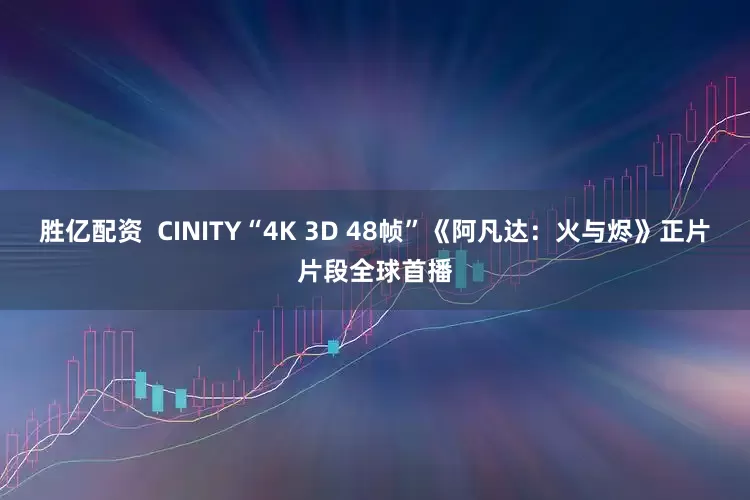 胜亿配资 CINITY“4K 3D 48帧”《阿凡达:火与烬》正片片段全球首播