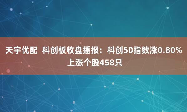 天宇优配  科创板收盘播报：科创50指数涨0.80% 上涨个股458只