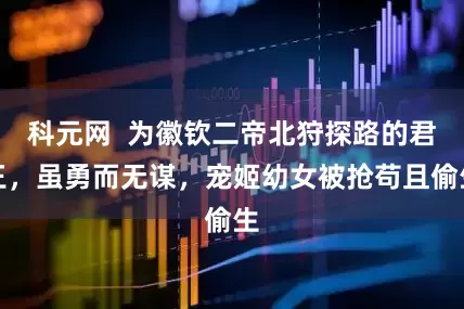 科元网  为徽钦二帝北狩探路的君王，虽勇而无谋，宠姬幼女被抢苟且偷生