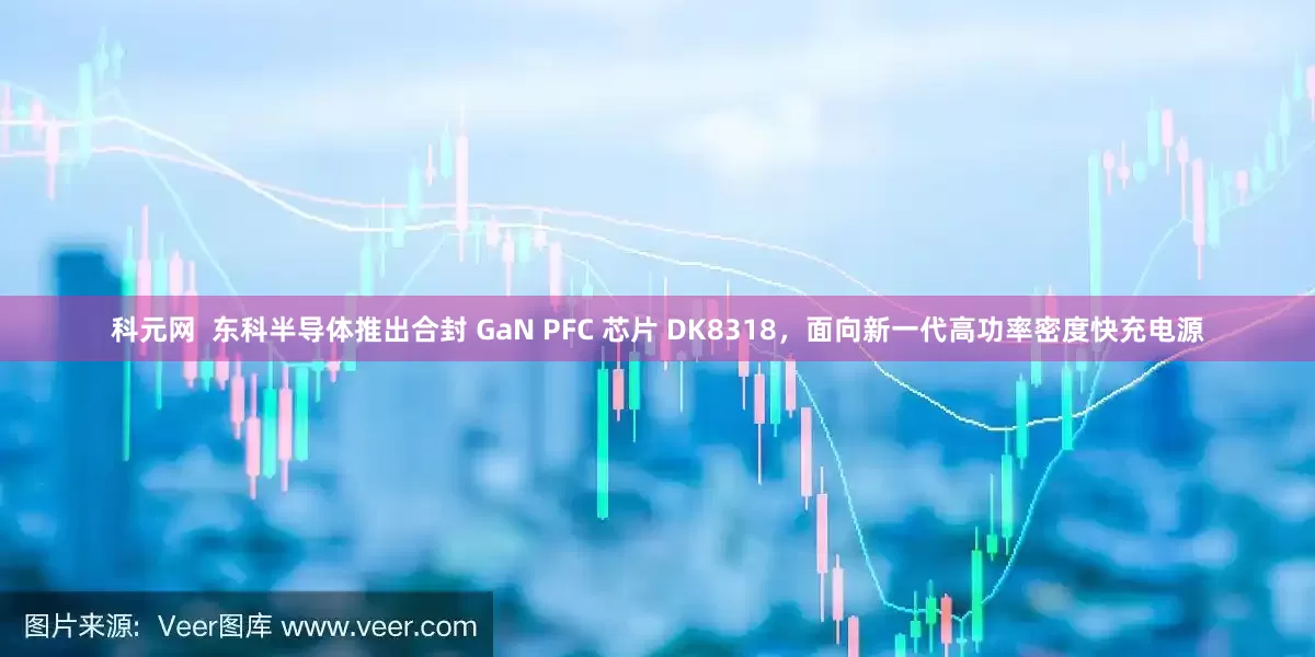 科元网 东科半导体推出合封 GaN PFC 芯片 DK8318,面向新一代高功率密度快充电源