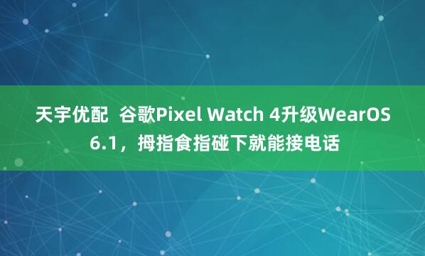 天宇优配 谷歌Pixel Watch 4升级WearOS 6.1,拇指食指碰下就能接电话